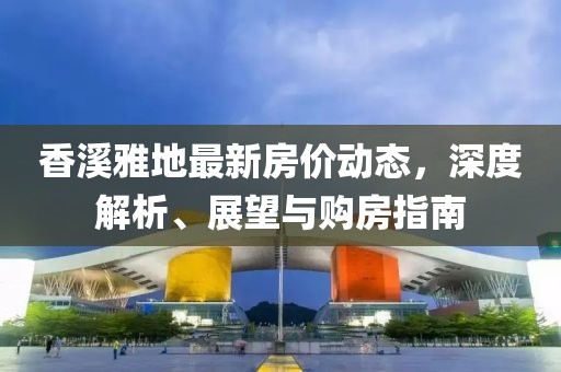 香溪雅地最新房價動態(tài)，深度解析、展望與購房指南