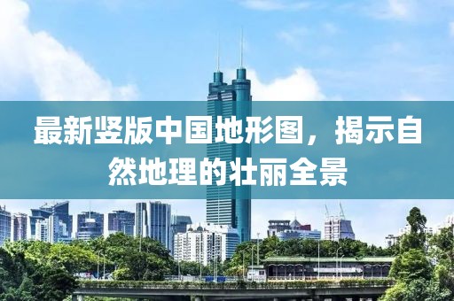 最新豎版中國地形圖，揭示自然地理的壯麗全景