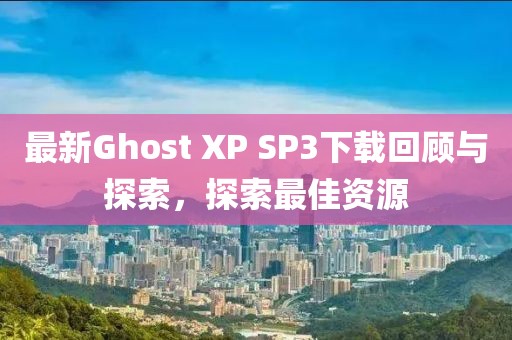 最新Ghost XP SP3下載回顧與探索，探索最佳資源