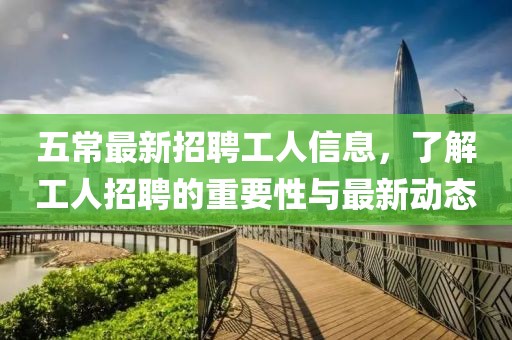 五常最新招聘工人信息，了解工人招聘的重要性與最新動(dòng)態(tài)