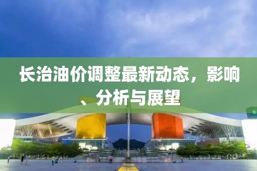 長(zhǎng)治油價(jià)調(diào)整最新動(dòng)態(tài)，影響、分析與展望