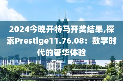 2024今晚開特馬開獎結(jié)果,探索Prestige11.76.08：數(shù)字時代的奢華體驗