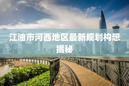 江油市河西地區(qū)最新規(guī)劃構想揭秘