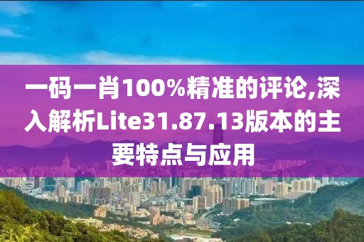 一碼一肖100%精準(zhǔn)的評論,深入解析Lite31.87.13版本的主要特點與應(yīng)用
