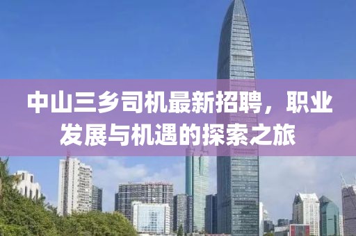 中山三鄉(xiāng)司機最新招聘，職業(yè)發(fā)展與機遇的探索之旅