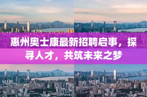 惠州奧士康最新招聘啟事，探尋人才，共筑未來之夢(mèng)