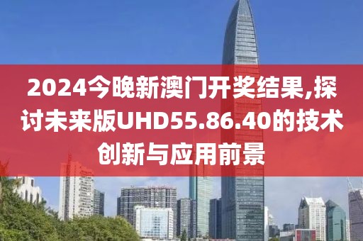 2024今晚新澳門開獎結(jié)果,探討未來版UHD55.86.40的技術(shù)創(chuàng)新與應(yīng)用前景