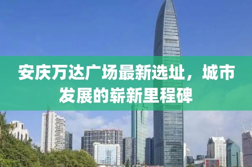 安慶萬達(dá)廣場(chǎng)最新選址，城市發(fā)展的嶄新里程碑