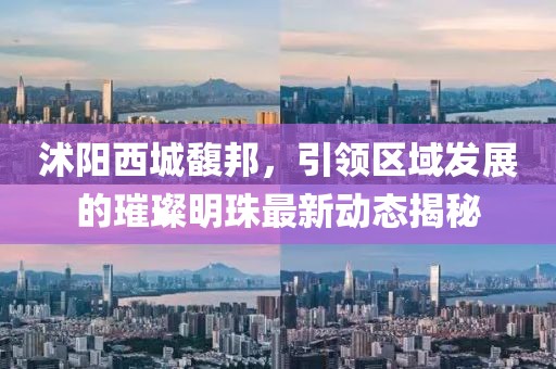 沭陽西城馥邦，引領區(qū)域發(fā)展的璀璨明珠最新動態(tài)揭秘