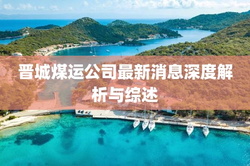 晉城煤運公司最新消息深度解析與綜述