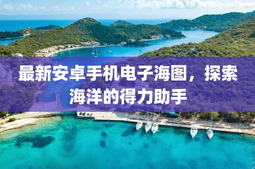 最新安卓手機(jī)電子海圖，探索海洋的得力助手