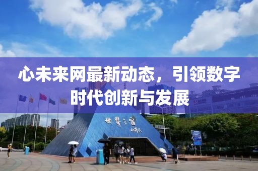 心未來(lái)網(wǎng)最新動(dòng)態(tài)，引領(lǐng)數(shù)字時(shí)代創(chuàng)新與發(fā)展