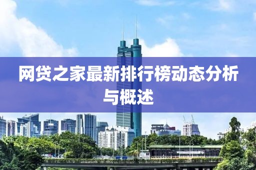 網(wǎng)貸之家最新排行榜動(dòng)態(tài)分析與概述