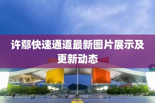 許鄢快速通道最新圖片展示及更新動(dòng)態(tài)
