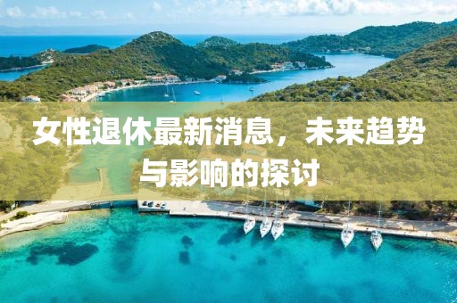 女性退休最新消息，未來趨勢與影響的探討