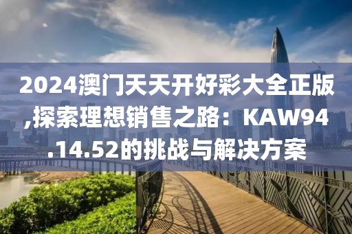 2024澳門天天開好彩大全正版,探索理想銷售之路：KAW94.14.52的挑戰(zhàn)與解決方案