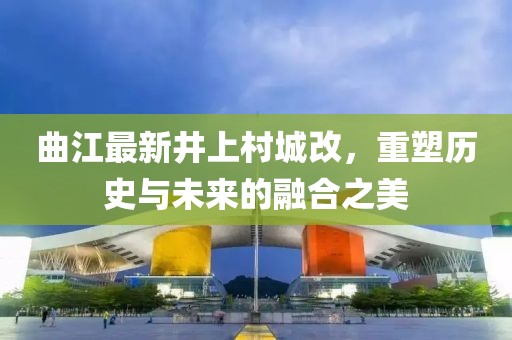 曲江最新井上村城改，重塑歷史與未來的融合之美