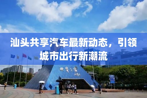 汕頭共享汽車最新動(dòng)態(tài)，引領(lǐng)城市出行新潮流