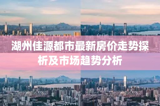 湖州佳源都市最新房價(jià)走勢探析及市場趨勢分析