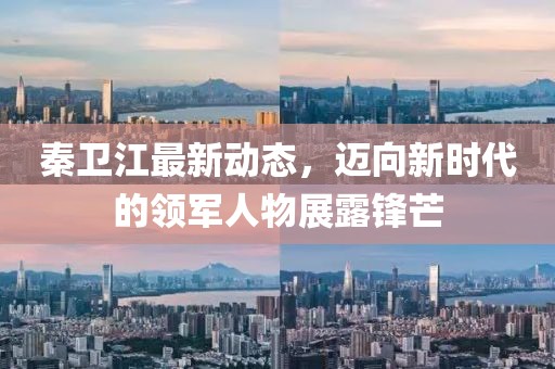 秦衛(wèi)江最新動(dòng)態(tài)，邁向新時(shí)代的領(lǐng)軍人物展露鋒芒