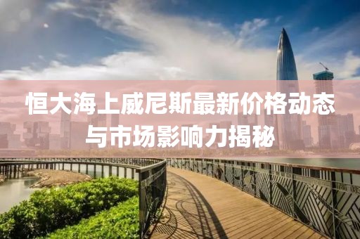 恒大海上威尼斯最新價(jià)格動(dòng)態(tài)與市場(chǎng)影響力揭秘