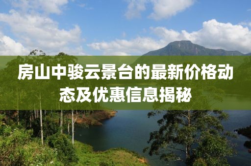 房山中駿云景臺(tái)的最新價(jià)格動(dòng)態(tài)及優(yōu)惠信息揭秘