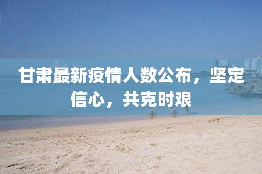 甘肅最新疫情人數(shù)公布，堅(jiān)定信心，共克時(shí)艱