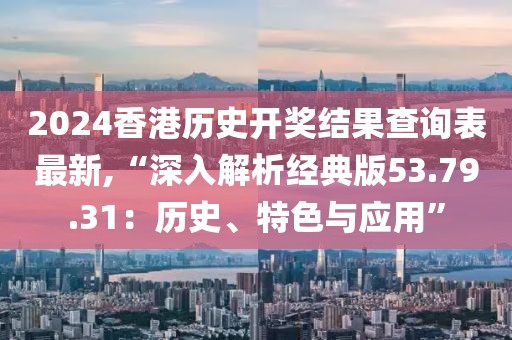 2024香港歷史開獎結(jié)果查詢表最新,“深入解析經(jīng)典版53.79.31：歷史、特色與應(yīng)用”