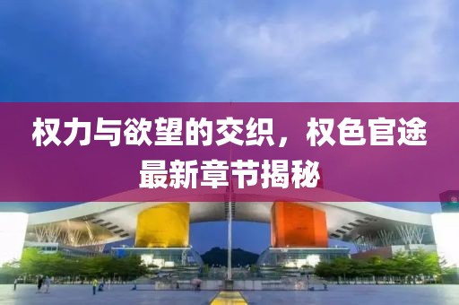 權(quán)力與欲望的交織，權(quán)色官途最新章節(jié)揭秘