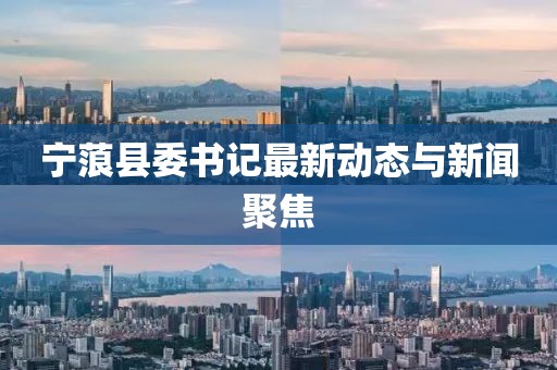 寧蒗縣委書記最新動態(tài)與新聞聚焦