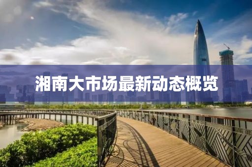 湘南大市場(chǎng)最新動(dòng)態(tài)概覽