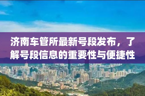 濟(jì)南車管所最新號(hào)段發(fā)布，了解號(hào)段信息的重要性與便捷性