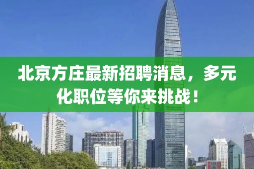 北京方莊最新招聘消息，多元化職位等你來(lái)挑戰(zhàn)！