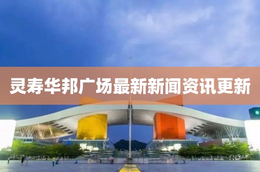 靈壽華邦廣場(chǎng)最新新聞資訊更新