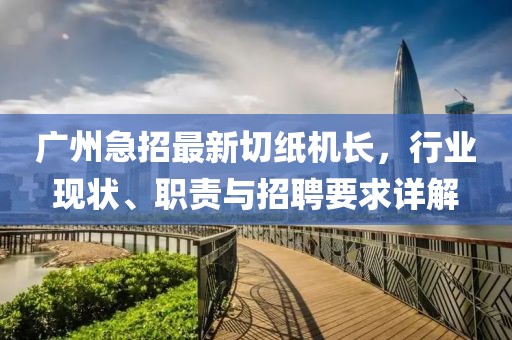 廣州急招最新切紙機(jī)長(zhǎng)，行業(yè)現(xiàn)狀、職責(zé)與招聘要求詳解