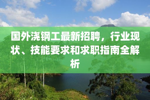 國(guó)外澆鋼工最新招聘，行業(yè)現(xiàn)狀、技能要求和求職指南全解析