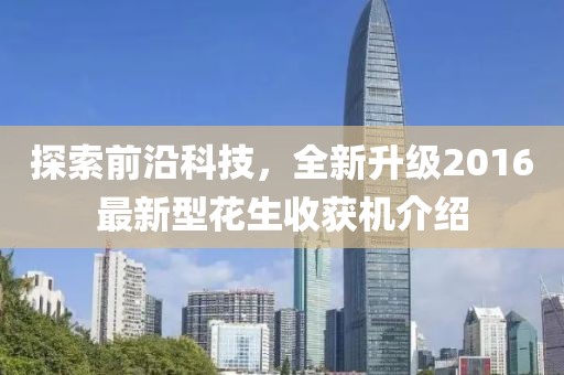 探索前沿科技，全新升級2016最新型花生收獲機(jī)介紹
