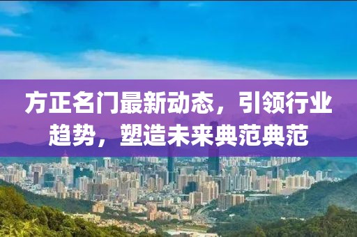 方正名門最新動(dòng)態(tài)，引領(lǐng)行業(yè)趨勢(shì)，塑造未來典范典范