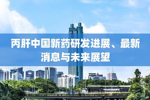 丙肝中國新藥研發(fā)進展、最新消息與未來展望