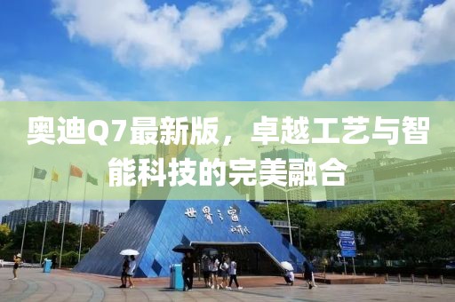 奧迪Q7最新版，卓越工藝與智能科技的完美融合