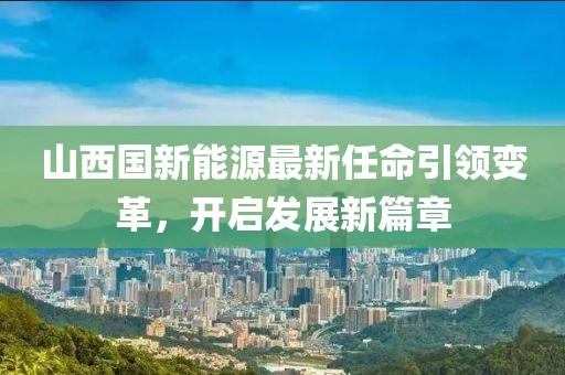 山西國新能源最新任命引領變革，開啟發(fā)展新篇章