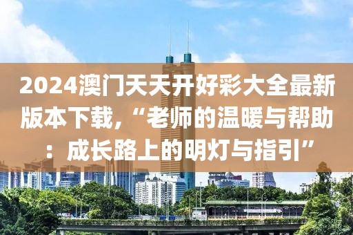 2024澳門天天開好彩大全最新版本下載,“老師的溫暖與幫助：成長路上的明燈與指引”