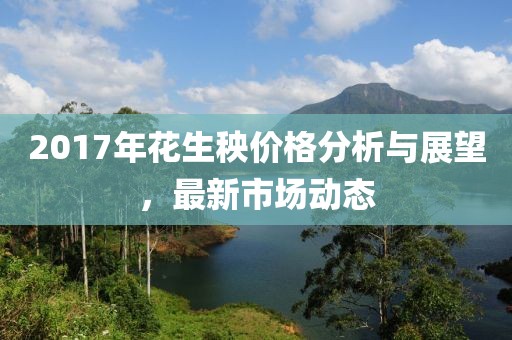 2017年花生秧價格分析與展望，最新市場動態(tài)