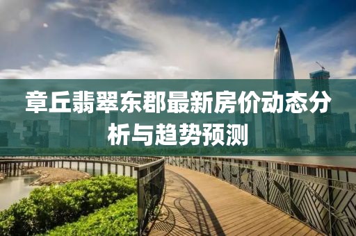 章丘翡翠東郡最新房價動態(tài)分析與趨勢預(yù)測