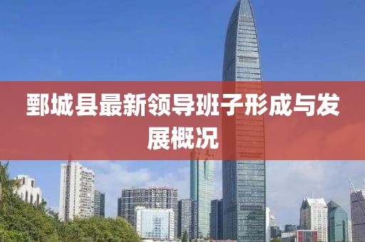鄄城縣最新領(lǐng)導(dǎo)班子形成與發(fā)展概況