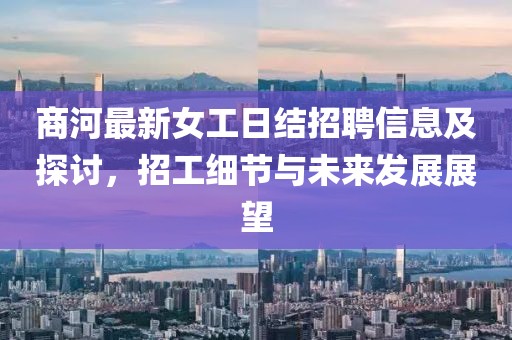 商河最新女工日結(jié)招聘信息及探討，招工細(xì)節(jié)與未來(lái)發(fā)展展望