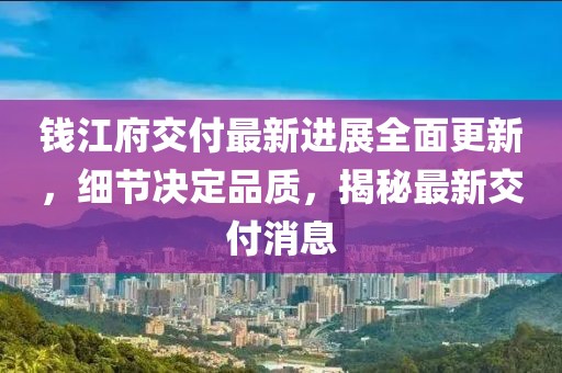 錢(qián)江府交付最新進(jìn)展全面更新，細(xì)節(jié)決定品質(zhì)，揭秘最新交付消息