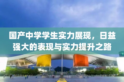 國產(chǎn)中學(xué)學(xué)生實(shí)力展現(xiàn)，日益強(qiáng)大的表現(xiàn)與實(shí)力提升之路