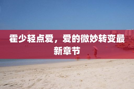 霍少輕點(diǎn)愛，愛的微妙轉(zhuǎn)變最新章節(jié)