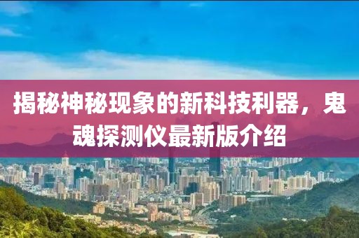 揭秘神秘現(xiàn)象的新科技利器，鬼魂探測(cè)儀最新版介紹